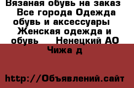 Вязаная обувь на заказ  - Все города Одежда, обувь и аксессуары » Женская одежда и обувь   . Ненецкий АО,Чижа д.